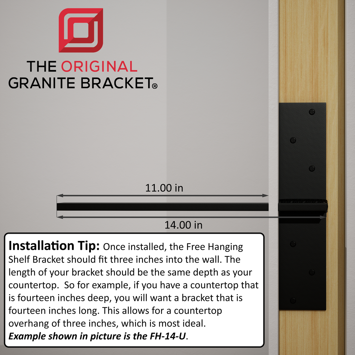 Once installed, the Free Hanging Shelf Bracket should fit three inches into the wall. The length of your bracket should be the same depth as your countertop. So for example, if you have a countertop that is fourteen inches deep, you will want a bracket that is fourteen inches long. This allows for a countertop overhang of three inches, which is most ideal. Example shown in picture is the FH-14-U.